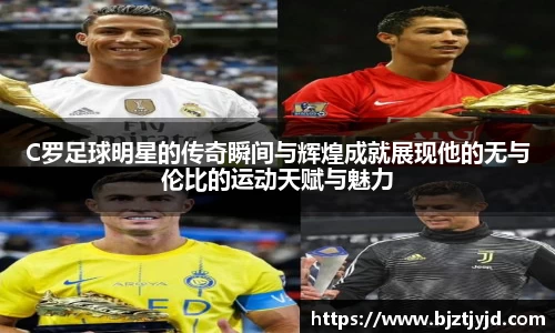 C罗足球明星的传奇瞬间与辉煌成就展现他的无与伦比的运动天赋与魅力
